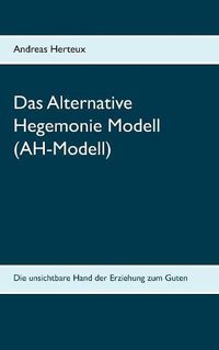 Cover image for Das Alternative Hegemonie Modell (AH-Modell): Die unsichtbare Hand der Erziehung zum Guten