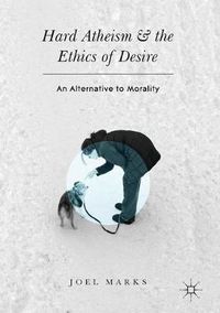 Cover image for Hard Atheism and the Ethics of Desire: An Alternative to Morality