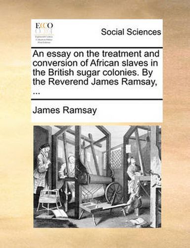 Cover image for An Essay on the Treatment and Conversion of African Slaves in the British Sugar Colonies. by the Reverend James Ramsay, ...