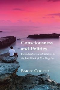 Cover image for Consciousness and Politics - From Analysis to Meditation in the Late Work of Eric Voegelin