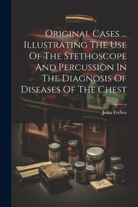 Cover image for Original Cases ... Illustrating The Use Of The Stethoscope And Percussion In The Diagnosis Of Diseases Of The Chest