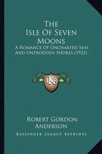 The Isle of Seven Moons the Isle of Seven Moons: A Romance of Uncharted Seas and Untrodden Shores (1922) a Romance of Uncharted Seas and Untrodden Shores (1922)