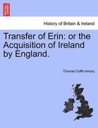 Cover image for Transfer of Erin: Or the Acquisition of Ireland by England.