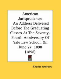 Cover image for American Jurisprudence: An Address Delivered Before the Graduating Classes at the Seventy-Fourth Anniversary of Yale Law School, on June 27, 1898 (1898)