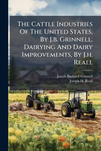 Cover image for The Cattle Industries Of The United States, By J.b. Grinnell. Dairying And Dairy Improvements, By J.h. Reall