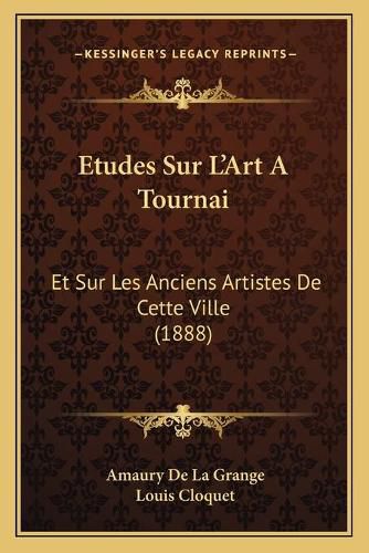 Etudes Sur L'Art a Tournai: Et Sur Les Anciens Artistes de Cette Ville (1888)