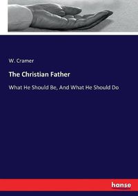 Cover image for The Christian Father: What He Should Be, And What He Should Do