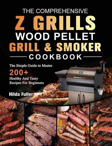 Cover image for The Comprehensive Z Grills Wood Pellet Grill and Smoker Cookbook: The Simple Guide to Master 200+ Healthy And Tasty Recipes For Beginners