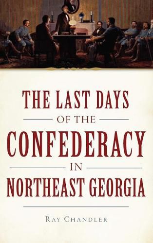 Cover image for The Last Days of the Confederacy in Northeast Georgia