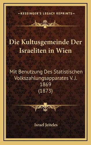 Cover image for Die Kultusgemeinde Der Israeliten in Wien: Mit Benutzung Des Statistischen Volkszahlungsapparates V. J. 1869 (1873)