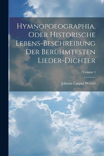 Cover image for Hymnopoeographia, Oder Historische Lebens-beschreibung Der Beruehmtesten Lieder-dichter; Volume 4