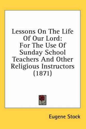 Cover image for Lessons on the Life of Our Lord: For the Use of Sunday School Teachers and Other Religious Instructors (1871)