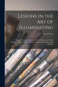 Cover image for Lessons in the Art of Illuminating: a Series of Examples Selected From Works in the British Museum, Lambeth Palace Library, and the South Kensington Museum