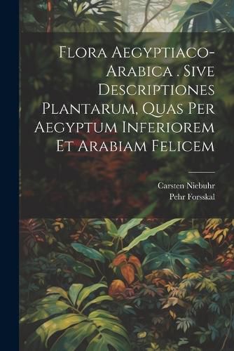 Flora Aegyptiaco-arabica . Sive Descriptiones Plantarum, Quas Per Aegyptum Inferiorem Et Arabiam Felicem