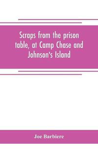 Cover image for Scraps from the prison table, at Camp Chase and Johnson's Island