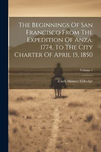 Cover image for The Beginnings Of San Francisco From The Expedition Of Anza, 1774, To The City Charter Of April 15, 1850; Volume 1