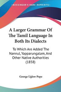 Cover image for A Larger Grammar of the Tamil Language in Both Its Dialects: To Which Are Added the Nannul, Yapparungalam, and Other Native Authorities (1858)