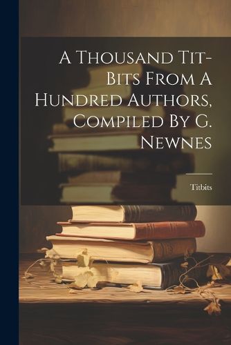 Cover image for A Thousand Tit-bits From A Hundred Authors, Compiled By G. Newnes