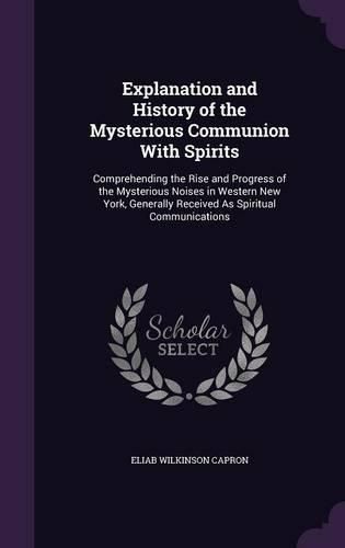 Cover image for Explanation and History of the Mysterious Communion with Spirits: Comprehending the Rise and Progress of the Mysterious Noises in Western New York, Generally Received as Spiritual Communications