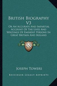 Cover image for British Biography V3: Or an Accurate and Impartial Account of the Lives and Writings of Eminent Persons in Great Britain and Ireland