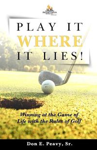 Cover image for Play It Where it Lies!: Winning at the Game of Life with the Rules of Golf