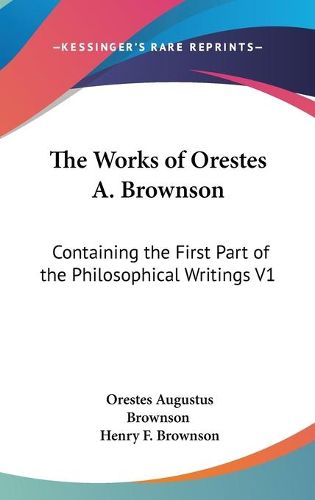 Cover image for The Works Of Orestes A. Brownson: Containing The First Part Of The Philosophical Writings V1