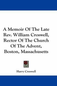 Cover image for A Memoir of the Late REV. William Croswell, Rector of the Church of the Advent, Boston, Massachusetts