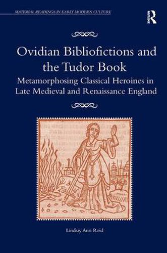 Cover image for Ovidian Bibliofictions and the Tudor Book: Metamorphosing Classical Heroines in Late Medieval and Renaissance England