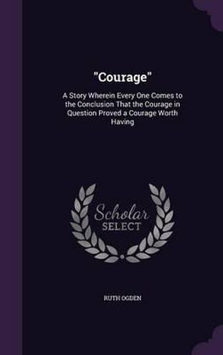 Cover image for Courage: A Story Wherein Every One Comes to the Conclusion That the Courage in Question Proved a Courage Worth Having