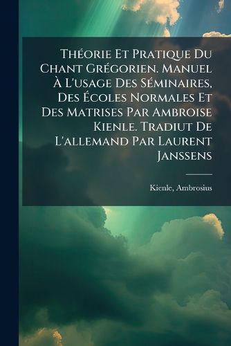 Cover image for Th Orie Et Pratique Du Chant Gr Gorien. Manuel L'Usage Des S Minaires, Des Coles Normales Et Des Matrises Par Ambroise Kienle. Tradiut de L'Allemand Par Laurent Janssens