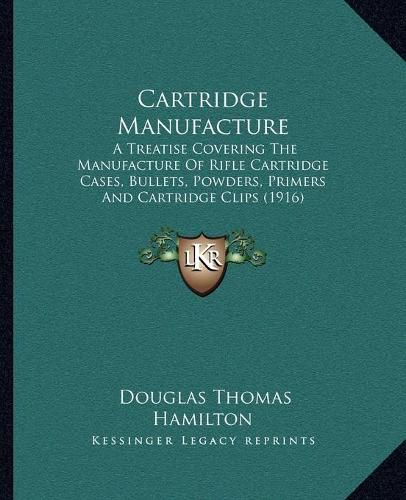 Cover image for Cartridge Manufacture: A Treatise Covering the Manufacture of Rifle Cartridge Cases, Bullets, Powders, Primers and Cartridge Clips (1916)