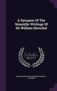 Cover image for A Synopsis of the Scientific Writings of Sir William Herschel