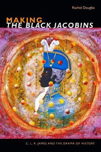 Cover image for Making The Black Jacobins: C. L. R. James and the Drama of History