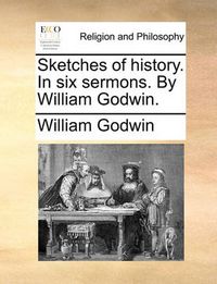 Cover image for Sketches of History. in Six Sermons. by William Godwin.