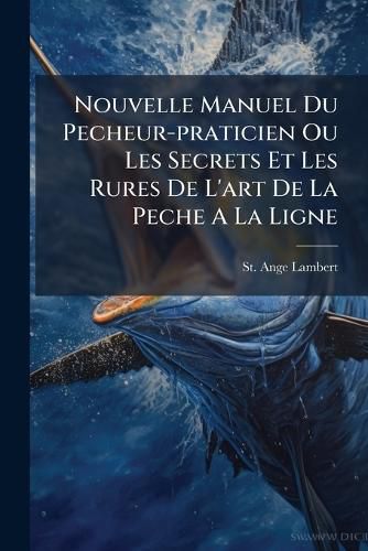 Cover image for Nouvelle Manuel Du Pecheur-Praticien Ou Les Secrets Et Les Rures de L'Art de La Peche a la Ligne: Suivi de L'Art de Faire Les Filets Pour, Part 2...