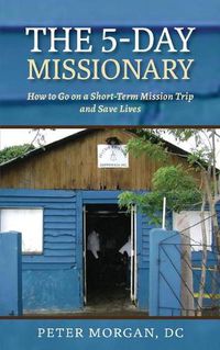 Cover image for The 5-Day Missionary: How to Go on a Short-Term Mission Trip and Save Lives