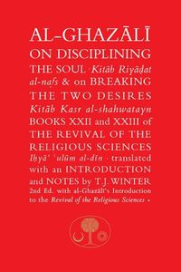 Cover image for Al-Ghazali on Disciplining the Soul and on Breaking the Two Desires: Books XXII and XXIII of the Revival of the Religious Sciences (Ihya' 'Ulum al-Din)