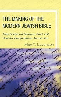 Cover image for The Making of the Modern Jewish Bible: How Scholars in Germany, Israel, and America Transformed an Ancient Text