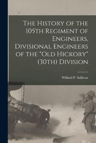 Cover image for The History of the 105th Regiment of Engineers, Divisional Engineers of the "Old Hickory" (30th) Division