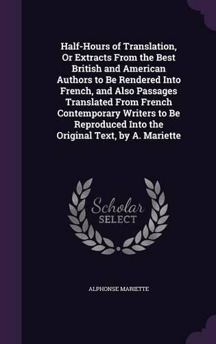 Half-Hours of Translation, or Extracts from the Best British and American Authors to Be Rendered Into French, and Also Passages Translated from French Contemporary Writers to Be Reproduced Into the Original Text, by A. Mariette