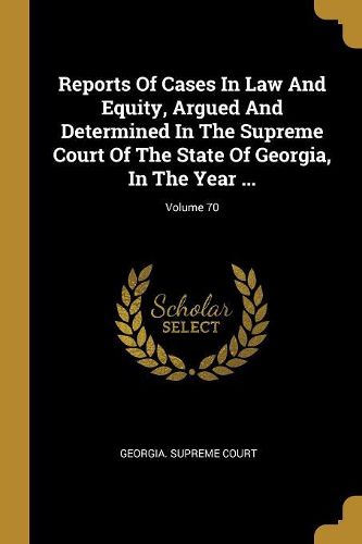 Cover image for Reports Of Cases In Law And Equity, Argued And Determined In The Supreme Court Of The State Of Georgia, In The Year ...; Volume 70