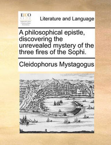 Cover image for A Philosophical Epistle, Discovering the Unrevealed Mystery of the Three Fires of the Sophi.