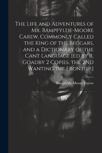 Cover image for The Life and Adventures of Mr. Bampfylde-Moore Carew, Commonly Called the King of the Beggars, and a Dictionary of the Cant Language [Ed by R. Goadby 2 Copies, the 2Nd Wanting the Frontisp.]