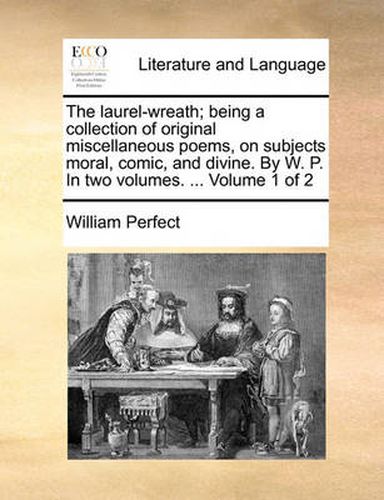 Cover image for The Laurel-Wreath; Being a Collection of Original Miscellaneous Poems, on Subjects Moral, Comic, and Divine. by W. P. in Two Volumes. ... Volume 1 of 2