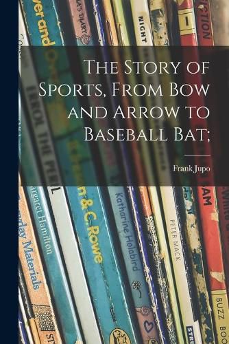 Cover image for The Story of Sports, From Bow and Arrow to Baseball Bat;