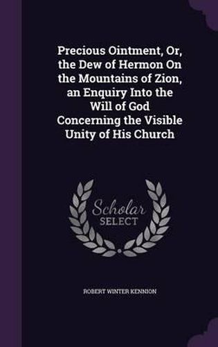 Cover image for Precious Ointment, Or, the Dew of Hermon on the Mountains of Zion, an Enquiry Into the Will of God Concerning the Visible Unity of His Church