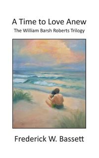 Cover image for A Time to Love Anew: The William Barsh Roberts Triloghy