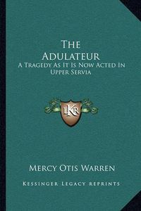 Cover image for The Adulateur: A Tragedy as It Is Now Acted in Upper Servia