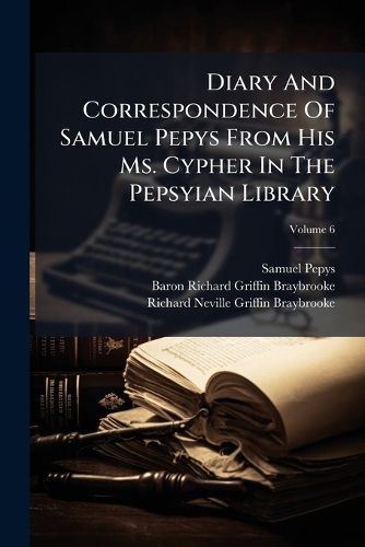 Cover image for Diary and Correspondence of Samuel Pepys from His Ms. Cypher in the Pepsyian Library: With a Life and Notes by Richard Lord Braybrooke, Volume 6...