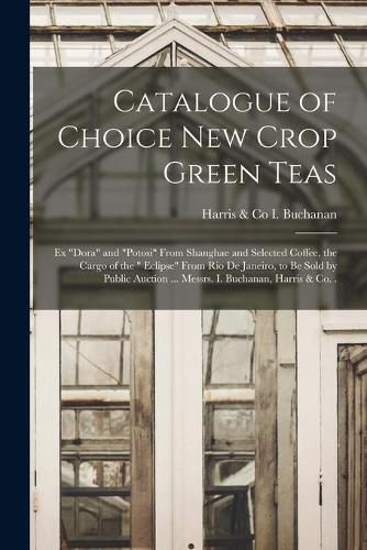 Cover image for Catalogue of Choice New Crop Green Teas [microform]: Ex Dora and Potosi From Shanghae and Selected Coffee, the Cargo of the Eclipse From Rio De Janeiro, to Be Sold by Public Auction ... Messrs. I. Buchanan, Harris & Co. .